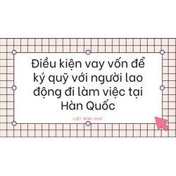 Điều kiện vay vốn để ký quỹ với người lao động đi làm việc tại Hàn Quốc