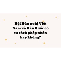 Hội Hữu nghị Việt Nam và Hàn Quốc có tư cách pháp nhân hay không?