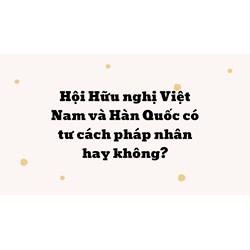 Hội Hữu nghị Việt Nam và Hàn Quốc có tư cách pháp nhân hay không?