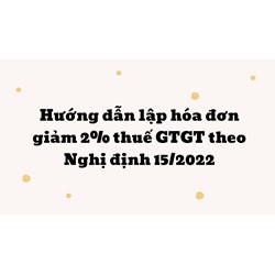 Hướng dẫn lập hóa đơn giảm 2% thuế GTGT theo Nghị định 15/2022