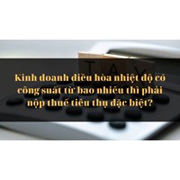 Kinh doanh điều hòa nhiệt độ có công suất từ bao nhiêu thì phải nộp thuế tiêu thụ đặc biệt?