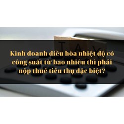 Kinh doanh điều hòa nhiệt độ có công suất từ bao nhiêu thì phải nộp thuế tiêu thụ đặc biệt?