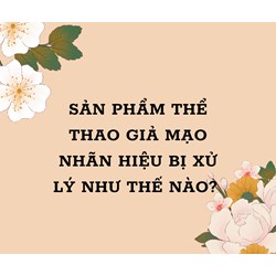 Sản phẩm thể thao giả mạo nhãn hiệu bị xử lý như thế nào theo quy định mới?