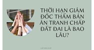Thời hạn giám đốc thẩm bản án tranh chấp đất đai là bao lâu?
