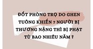 Đốt phòng trọ do ghen tuông khiến 7 người bị thương nặng thì bị phạt tù bao nhiêu năm ?