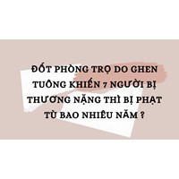 Đốt phòng trọ do ghen tuông khiến 7 người bị thương nặng thì bị phạt tù bao nhiêu năm ?