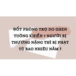 Đốt phòng trọ do ghen tuông khiến 7 người bị thương nặng thì bị phạt tù bao nhiêu năm ?