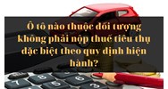 Ô tô nào thuộc đối tượng không phải nộp thuế tiêu thụ đặc biệt theo quy định hiện hành?