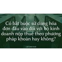 Có bắt buộc sử dụng hóa đơn đầu vào đối với hộ kinh doanh nộp thuế theo phương pháp khoán hay không?