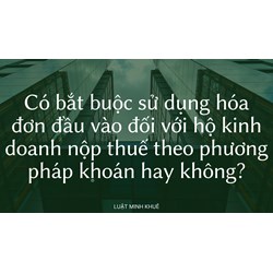 Có bắt buộc sử dụng hóa đơn đầu vào đối với hộ kinh doanh nộp thuế theo phương pháp khoán hay không?