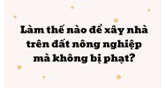 Làm thế nào để xây nhà trên đất nông nghiệp mà không bị phạt?