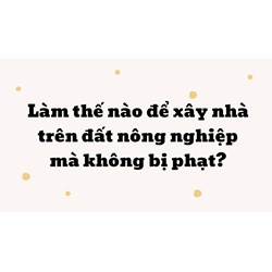 Làm thế nào để xây nhà trên đất nông nghiệp mà không bị phạt?