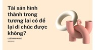 Tài sản hình thành trong tương lai có để lại di chúc được không?