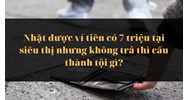 Nhặt được ví tiền có 7 triệu tại siêu thị nhưng không trả thì cấu thành tội gì?