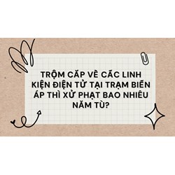 Trộm cắp về cấc linh kiện điện tử tại trạm biến áp thì xử phạt bao nhiêu năm tù?