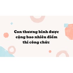 Con thương binh được cộng bao nhiêu điểm thi công chức?