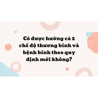 Có được hưởng cả 2 chế độ thương binh và bệnh binh theo quy định mới không?