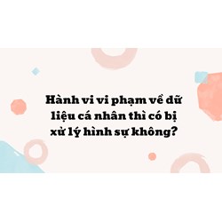 Hành vi vi phạm về dữ liệu cá nhân thì có bị xử lý hình sự không?