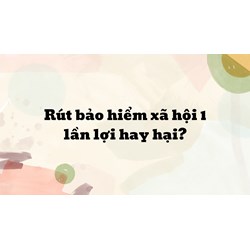 Rút bảo hiểm xã hội 1 lần lợi hay hại?