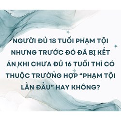 Người đủ 18 tuổi phạm tội nhưng trước đó đã bị kết án khi chưa đủ 16 tuổi thì có thuộc trường hợp “phạm tội lần đầu” hay không?