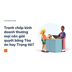 Tranh chấp kinh doanh thương mại nên giải quyết bằng Tòa án hay Trọng tài?
