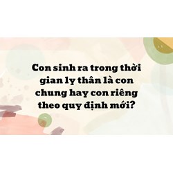 Con sinh ra trong thời gian ly thân là con chung hay con riêng theo quy định mới?