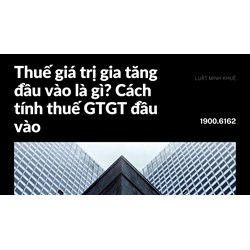 Thuế giá trị gia tăng đầu vào là gì? Cách tính thuế GTGT đầu vào