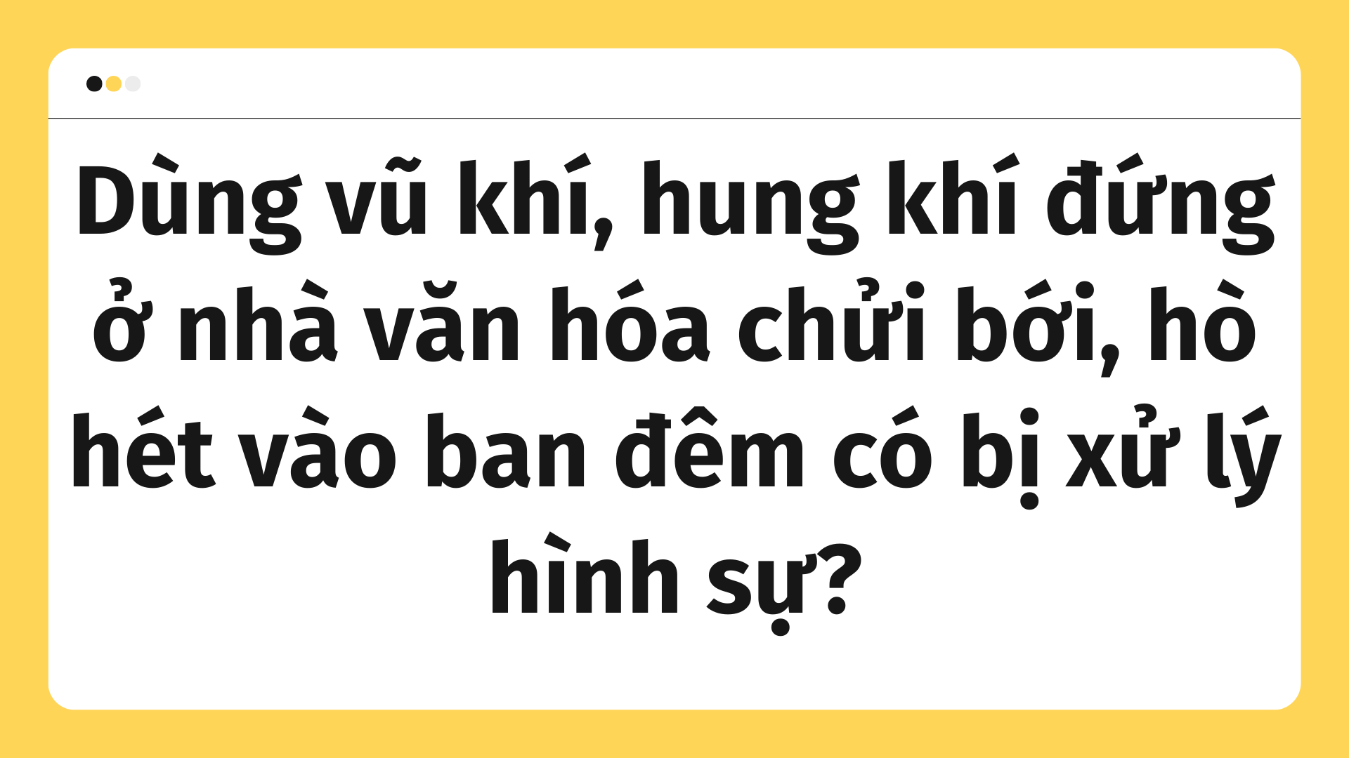 Dùng vũ khí, hung khí đứng ở nhà văn hóa chửi bới, hò hét vào ban đêm ...