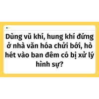 Dùng vũ khí, hung khí đứng ở nhà văn hóa chửi bới, hò hét vào ban đêm có bị xử lý hình sự?