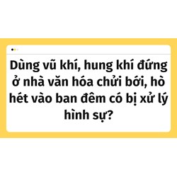 Dùng vũ khí, hung khí đứng ở nhà văn hóa chửi bới, hò hét vào ban đêm có bị xử lý hình sự?