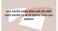 Bán thuốc chữa bệnh giả dẫn đến chết người có bị tù chung thân hay không?