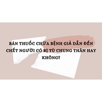 Bán thuốc chữa bệnh giả dẫn đến chết người có bị tù chung thân hay không?