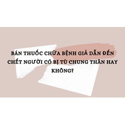 Bán thuốc chữa bệnh giả dẫn đến chết người có bị tù chung thân hay không?