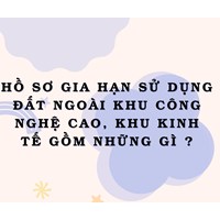 Hồ sơ gia hạn sử dụng đất ngoài khu công nghệ cao, khu kinh tế gồm những gì?