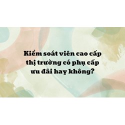 Kiểm soát viên cao cấp thị trường có phụ cấp ưu đãi hay không?