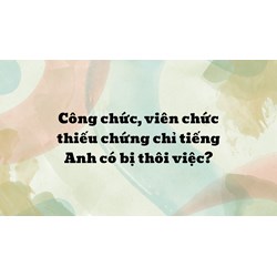 Công chức, viên chức thiếu chứng chỉ tiếng Anh có bị thôi việc?