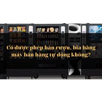 Có được phép bán rượu, bia bằng máy bán hàng tự động không?
