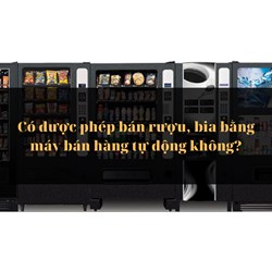 Có được phép bán rượu, bia bằng máy bán hàng tự động không?