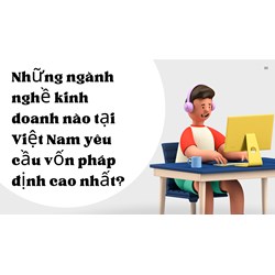 Những ngành nghề kinh doanh nào tại Việt Nam yêu cầu vốn pháp định cao nhất?