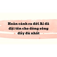 Hoàn cảnh ra đời Ai đã đặt tên cho dòng sông đầy đủ nhất