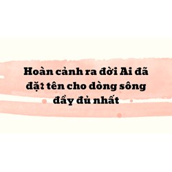 Hoàn cảnh ra đời Ai đã đặt tên cho dòng sông đầy đủ nhất