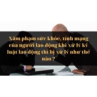 Xâm phạm sức khỏe, tính mạng của người lao động khi xử lý kỷ luật lao động thì bị xử lý như thế nào ?