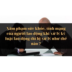 Xâm phạm sức khỏe, tính mạng của người lao động khi xử lý kỷ luật lao động thì bị xử lý như thế nào ?