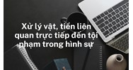 Xử lý vật, tiền liên quan trực tiếp đến tội phạm trong hình sự
