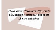 Công an phường say rượu, chửi bới, đe dọa người dân thì bị xử lý như thế nào?