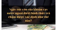 Ngày rút vốn của khoản vay nước ngoài dưới hình thức trả chậm được xác định như thế nào?