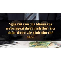 Ngày rút vốn của khoản vay nước ngoài dưới hình thức trả chậm được xác định như thế nào?