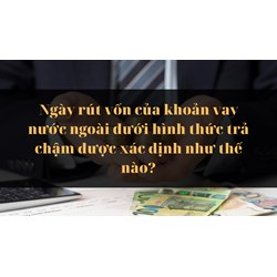 Ngày rút vốn của khoản vay nước ngoài dưới hình thức trả chậm được xác định như thế nào?
