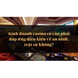 Kinh doanh casino có cần phải đáp ứng điều kiện về an ninh, trật tự không?