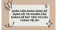 Nhân viên ngân hàng sử dụng số tài khoản của khách để rút tiền thì cấu thành tội gì?